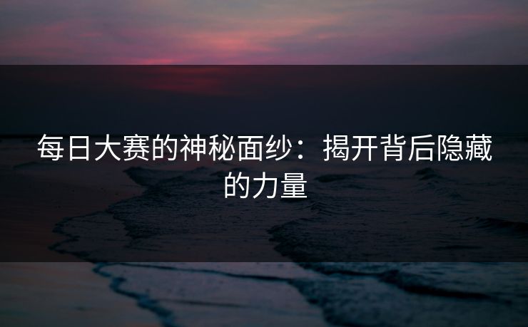 每日大赛的神秘面纱：揭开背后隐藏的力量