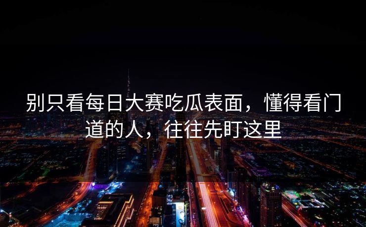 别只看每日大赛吃瓜表面，懂得看门道的人，往往先盯这里