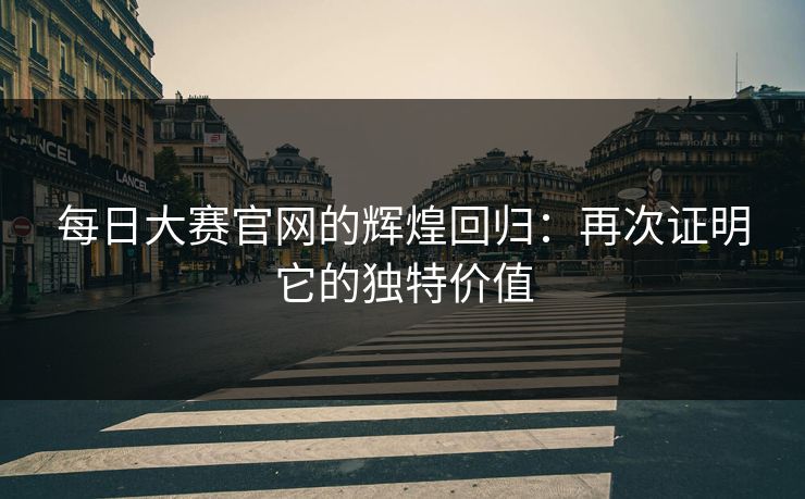 每日大赛官网的辉煌回归：再次证明它的独特价值