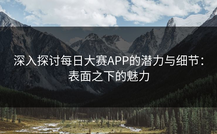 深入探讨每日大赛APP的潜力与细节：表面之下的魅力