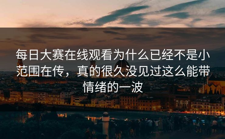 每日大赛在线观看为什么已经不是小范围在传，真的很久没见过这么能带情绪的一波