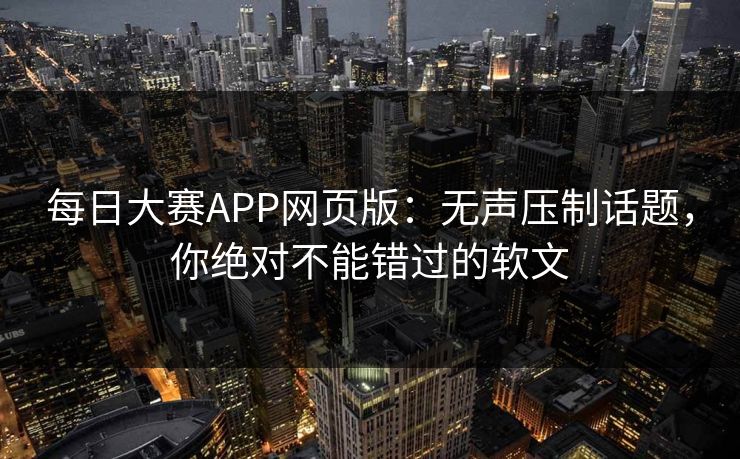 每日大赛APP网页版：无声压制话题，你绝对不能错过的软文