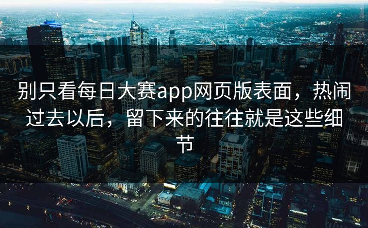 别只看每日大赛app网页版表面，热闹过去以后，留下来的往往就是这些细节