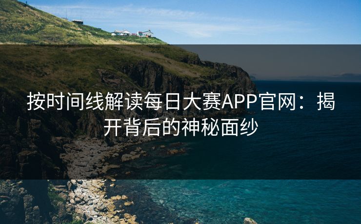 按时间线解读每日大赛APP官网：揭开背后的神秘面纱