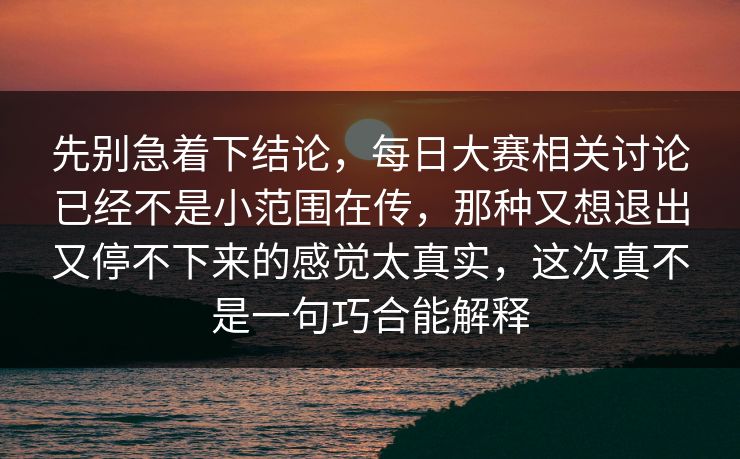 先别急着下结论，每日大赛相关讨论已经不是小范围在传，那种又想退出又停不下来的感觉太真实，这次真不是一句巧合能解释