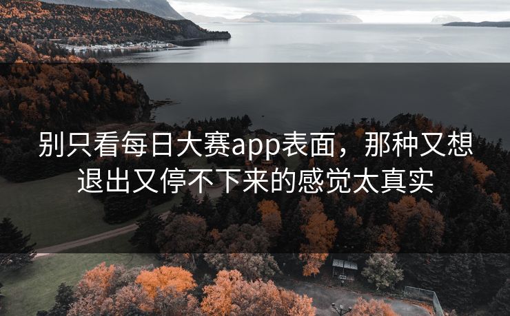 别只看每日大赛app表面，那种又想退出又停不下来的感觉太真实