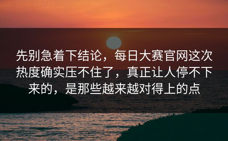先别急着下结论，每日大赛官网这次热度确实压不住了，真正让人停不下来的，是那些越来越对得上的点