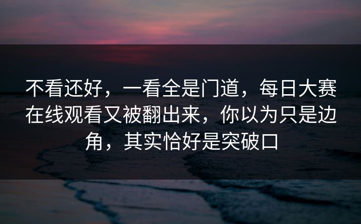 不看还好，一看全是门道，每日大赛在线观看又被翻出来，你以为只是边角，其实恰好是突破口