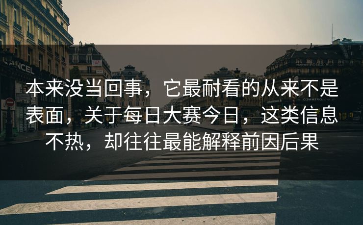 本来没当回事，它最耐看的从来不是表面，关于每日大赛今日，这类信息不热，却往往最能解释前因后果