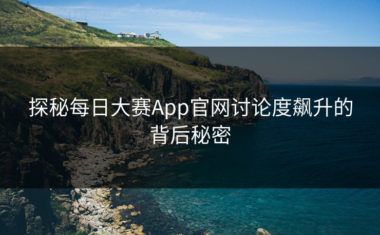 探秘每日大赛App官网讨论度飙升的背后秘密