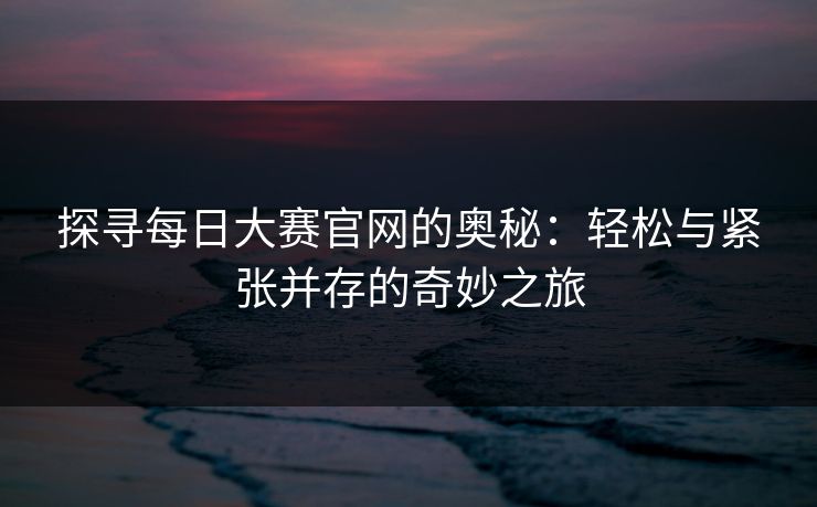 探寻每日大赛官网的奥秘：轻松与紧张并存的奇妙之旅