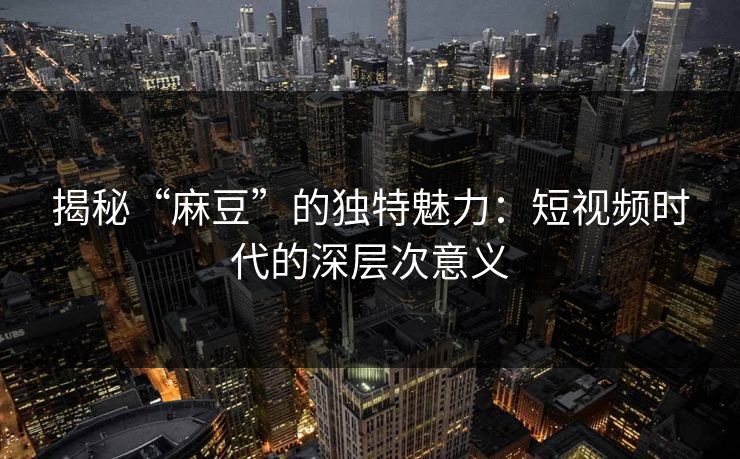 揭秘“麻豆”的独特魅力：短视频时代的深层次意义