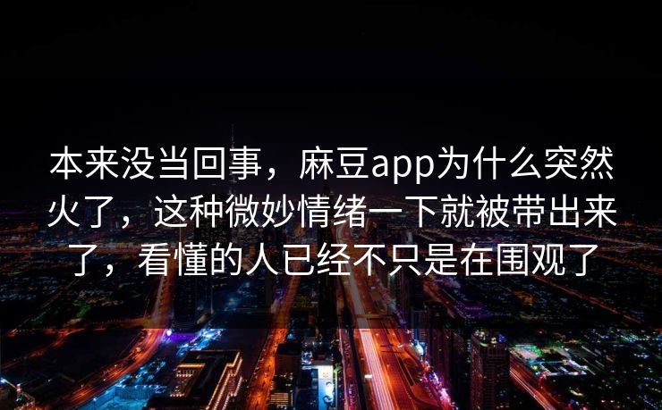 本来没当回事，麻豆app为什么突然火了，这种微妙情绪一下就被带出来了，看懂的人已经不只是在围观了