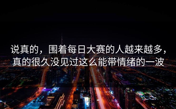 说真的，围着每日大赛的人越来越多，真的很久没见过这么能带情绪的一波