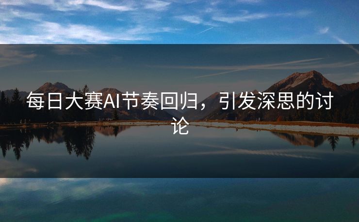 每日大赛AI节奏回归，引发深思的讨论