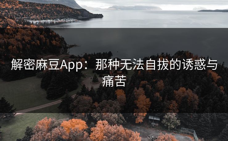 解密麻豆App：那种无法自拔的诱惑与痛苦