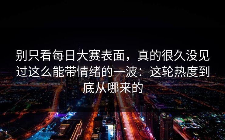 别只看每日大赛表面，真的很久没见过这么能带情绪的一波：这轮热度到底从哪来的