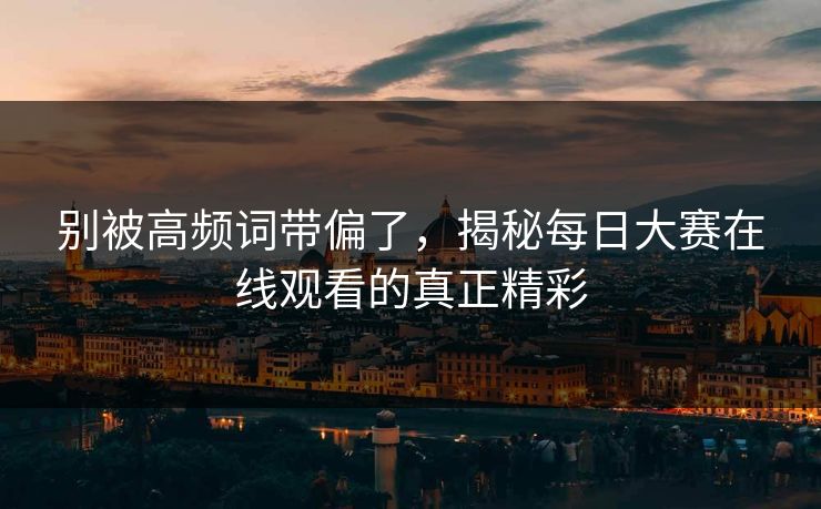 别被高频词带偏了，揭秘每日大赛在线观看的真正精彩