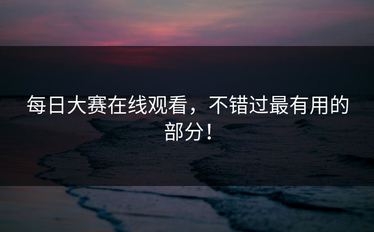 每日大赛在线观看，不错过最有用的部分！