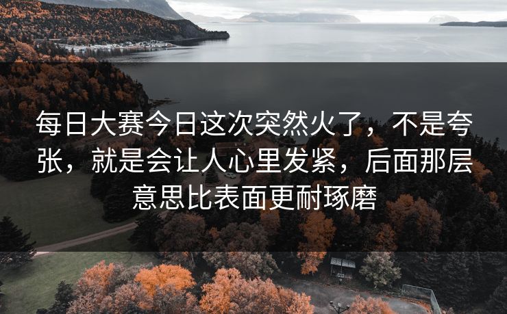每日大赛今日这次突然火了，不是夸张，就是会让人心里发紧，后面那层意思比表面更耐琢磨