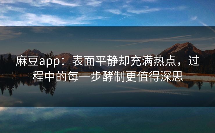 麻豆app：表面平静却充满热点，过程中的每一步酵制更值得深思