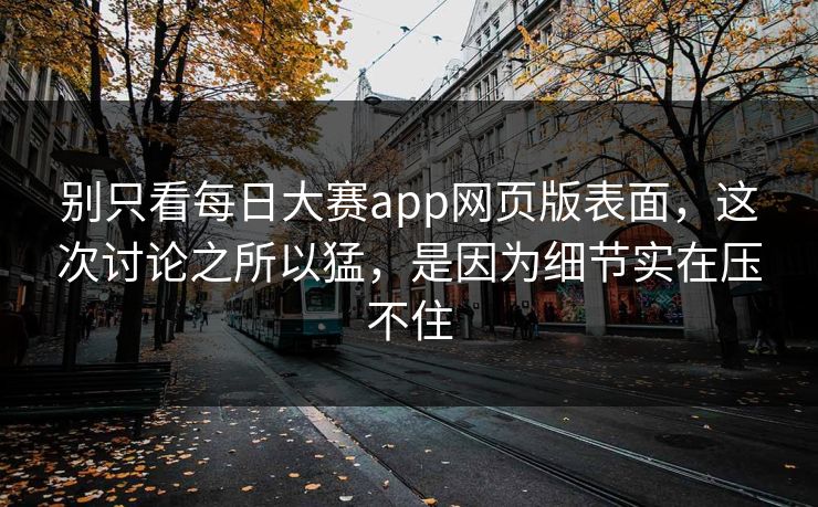 别只看每日大赛app网页版表面，这次讨论之所以猛，是因为细节实在压不住