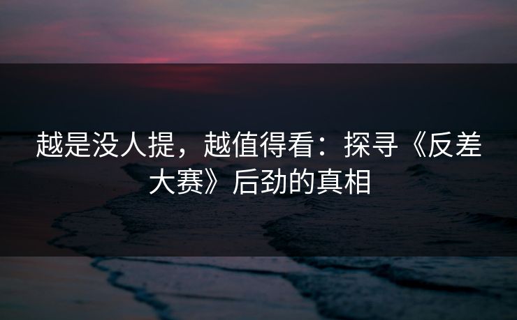 越是没人提，越值得看：探寻《反差大赛》后劲的真相
