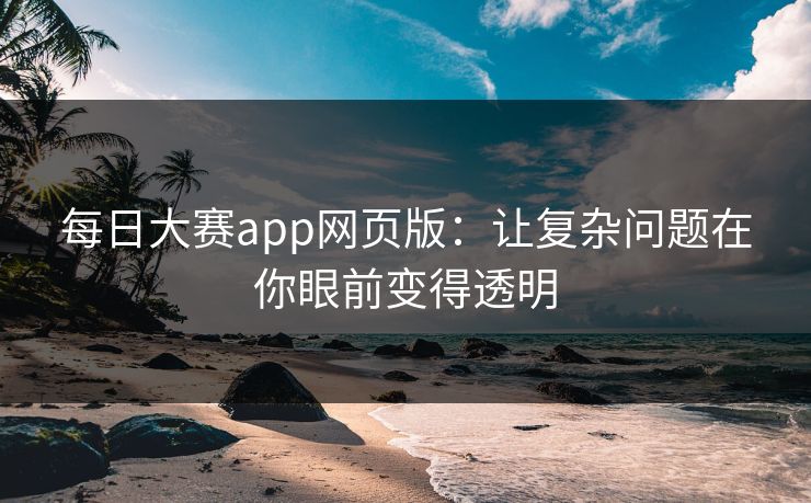 每日大赛app网页版：让复杂问题在你眼前变得透明