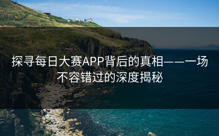 探寻每日大赛APP背后的真相——一场不容错过的深度揭秘