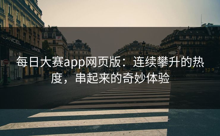 每日大赛app网页版：连续攀升的热度，串起来的奇妙体验