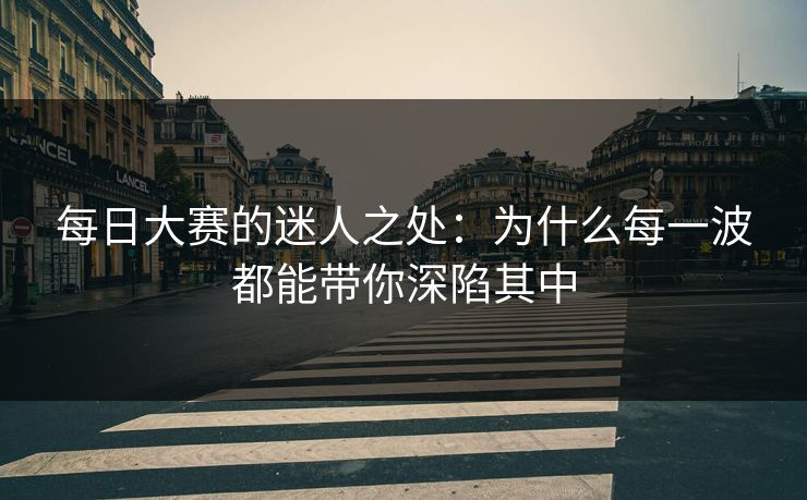 每日大赛的迷人之处：为什么每一波都能带你深陷其中