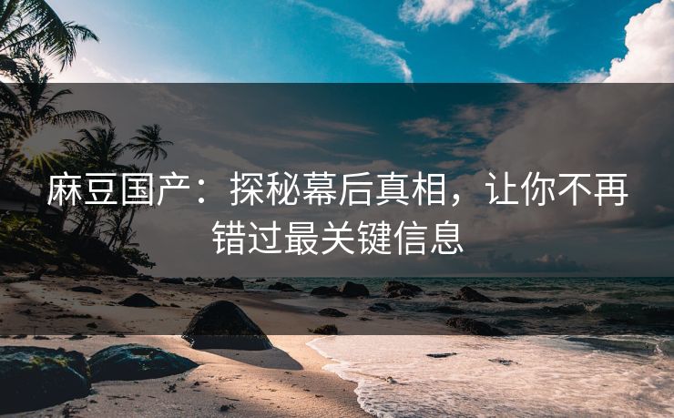 麻豆国产：探秘幕后真相，让你不再错过最关键信息