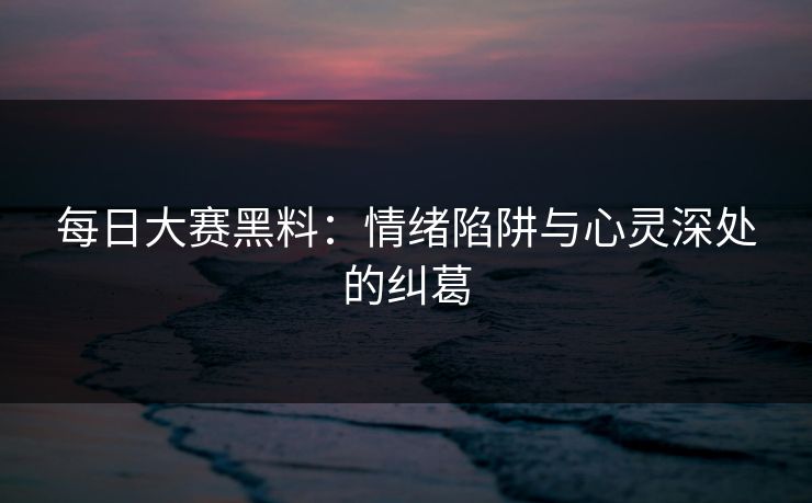 每日大赛黑料：情绪陷阱与心灵深处的纠葛