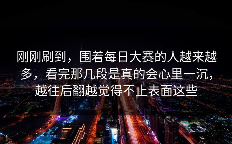 刚刚刷到，围着每日大赛的人越来越多，看完那几段是真的会心里一沉，越往后翻越觉得不止表面这些