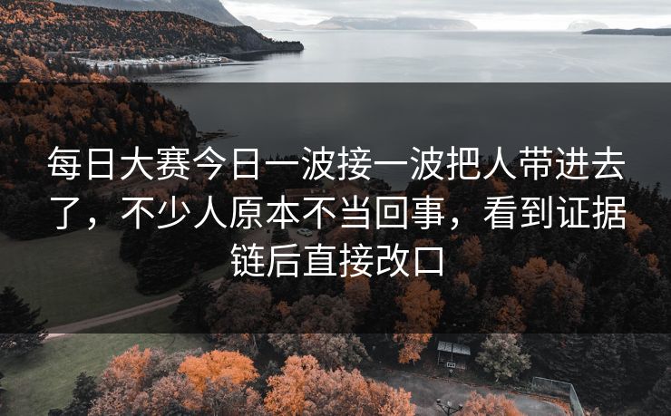 每日大赛今日一波接一波把人带进去了，不少人原本不当回事，看到证据链后直接改口