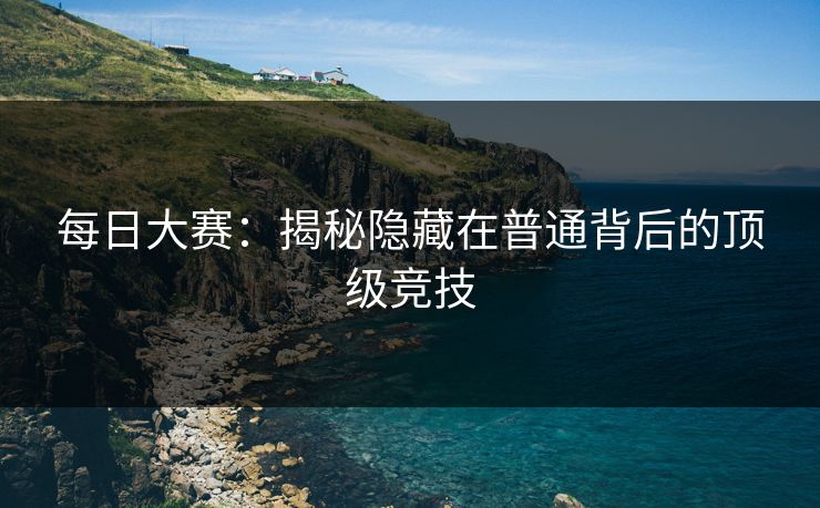 每日大赛：揭秘隐藏在普通背后的顶级竞技