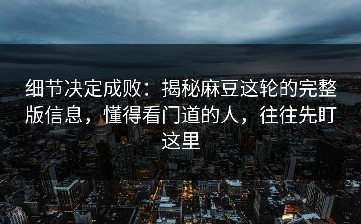 细节决定成败：揭秘麻豆这轮的完整版信息，懂得看门道的人，往往先盯这里