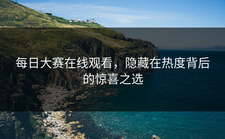 每日大赛在线观看，隐藏在热度背后的惊喜之选