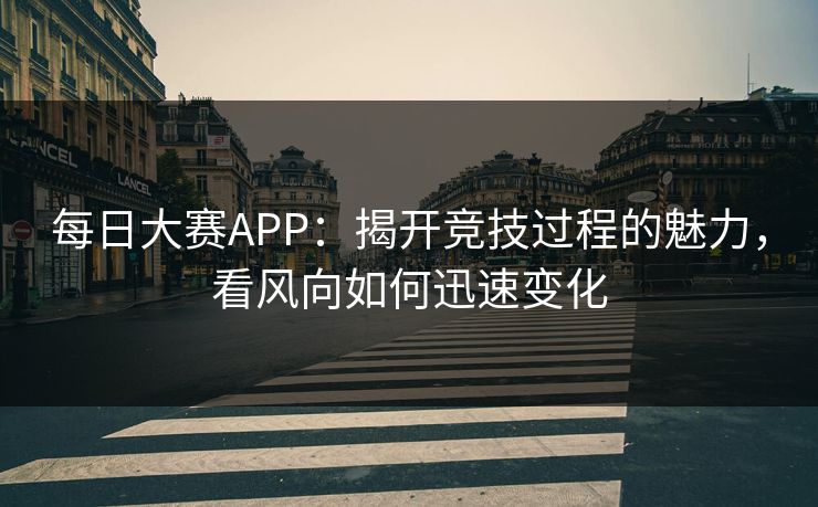 每日大赛APP：揭开竞技过程的魅力，看风向如何迅速变化