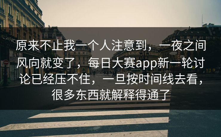 原来不止我一个人注意到，一夜之间风向就变了，每日大赛app新一轮讨论已经压不住，一旦按时间线去看，很多东西就解释得通了