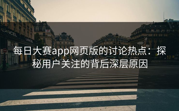 每日大赛app网页版的讨论热点：探秘用户关注的背后深层原因