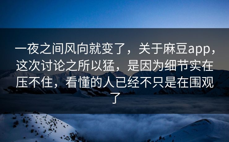 一夜之间风向就变了，关于麻豆app，这次讨论之所以猛，是因为细节实在压不住，看懂的人已经不只是在围观了