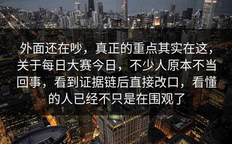 外面还在吵，真正的重点其实在这，关于每日大赛今日，不少人原本不当回事，看到证据链后直接改口，看懂的人已经不只是在围观了