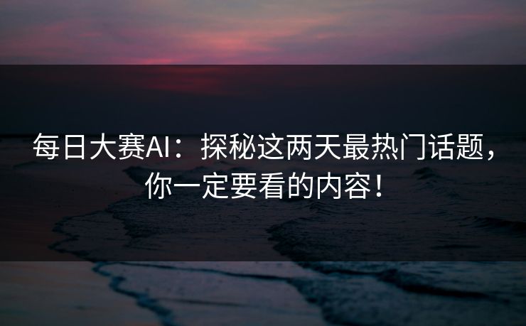 每日大赛AI：探秘这两天最热门话题，你一定要看的内容！