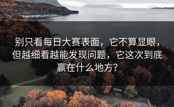 别只看每日大赛表面，它不算显眼，但越细看越能发现问题，它这次到底赢在什么地方？