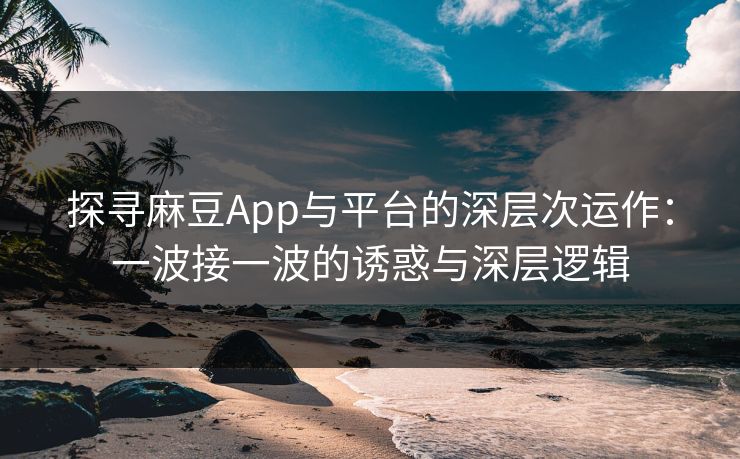 探寻麻豆App与平台的深层次运作：一波接一波的诱惑与深层逻辑