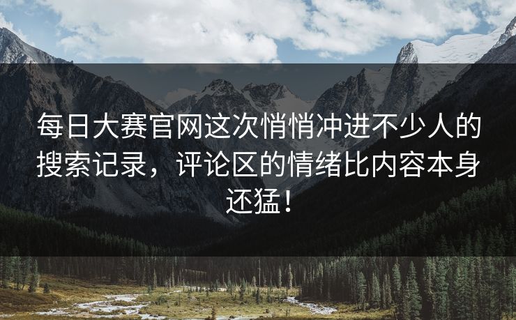 每日大赛官网这次悄悄冲进不少人的搜索记录，评论区的情绪比内容本身还猛！