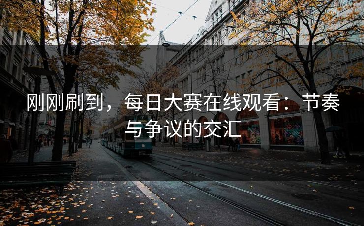 刚刚刷到，每日大赛在线观看：节奏与争议的交汇