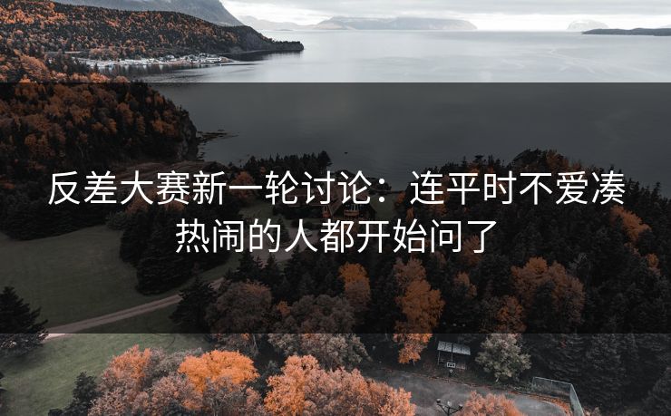 反差大赛新一轮讨论：连平时不爱凑热闹的人都开始问了