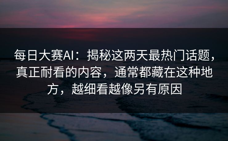 每日大赛AI：揭秘这两天最热门话题，真正耐看的内容，通常都藏在这种地方，越细看越像另有原因